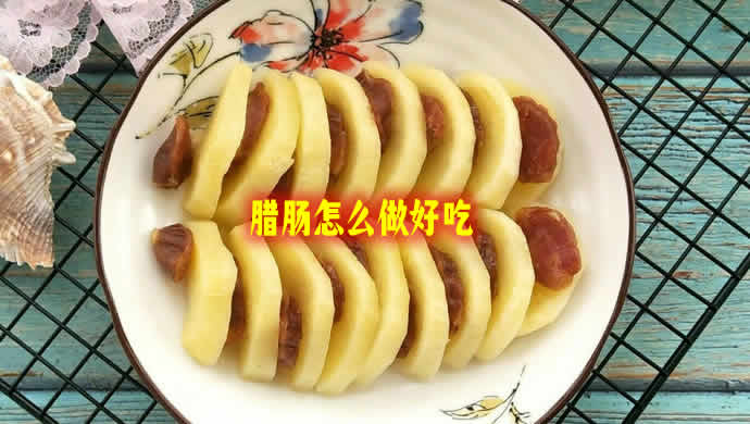 腊肠炒什么菜好吃之腊肠蒸土豆的做法教程