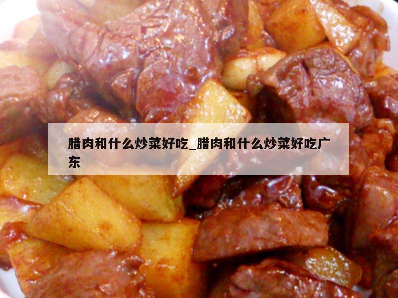 腊肉和什么炒菜好吃_腊肉和什么炒菜好吃广东