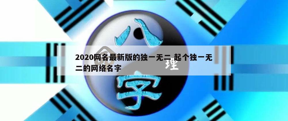 2020网名最新版的独一无二 起个独一无二的网络名字