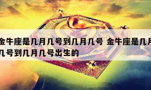 金牛座是几月几号到几月几号 金牛座是几月几号到几月几号出生的