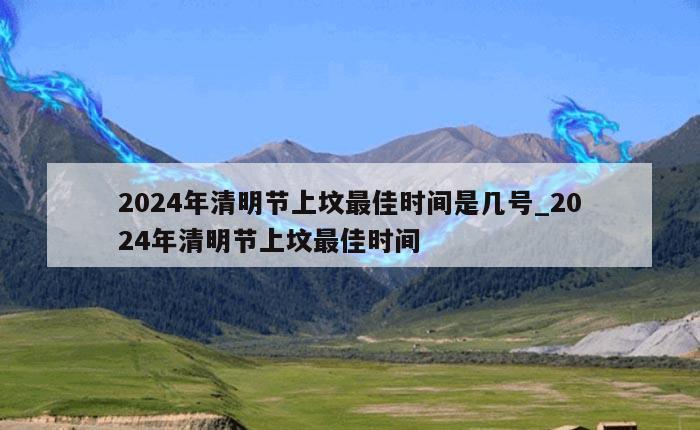 2024年清明节上坟最佳时间是几号_2024年清明节上坟最佳时间