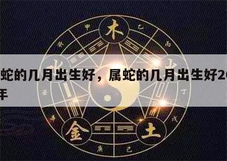 属蛇的几月出生好，属蛇的几月出生好2024年