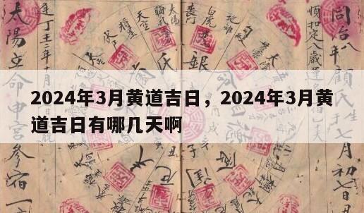 2024年3月黄道吉日，2024年3月黄道吉日有哪几天啊