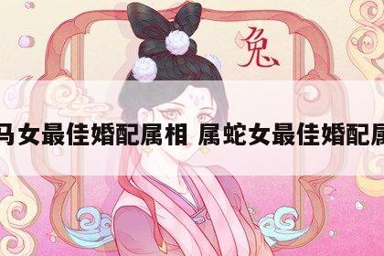 属马女最佳婚配属相 属蛇女最佳婚配属相