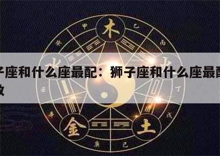 狮子座和什么座最配：狮子座和什么座最配对指数