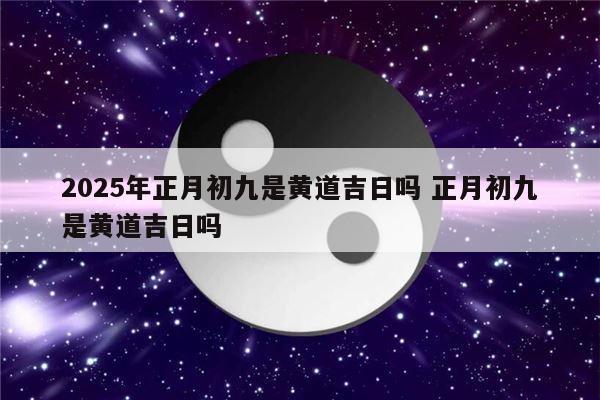 2025年正月初九是黄道吉日吗 正月初九是黄道吉日吗