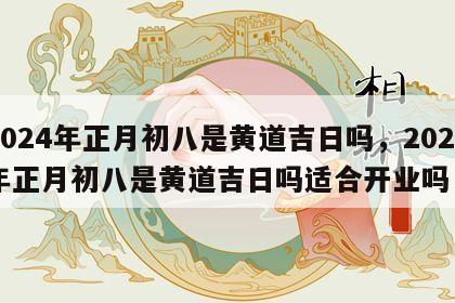 2024年正月初八是黄道吉日吗，2024年正月初八是黄道吉日吗适合开业吗