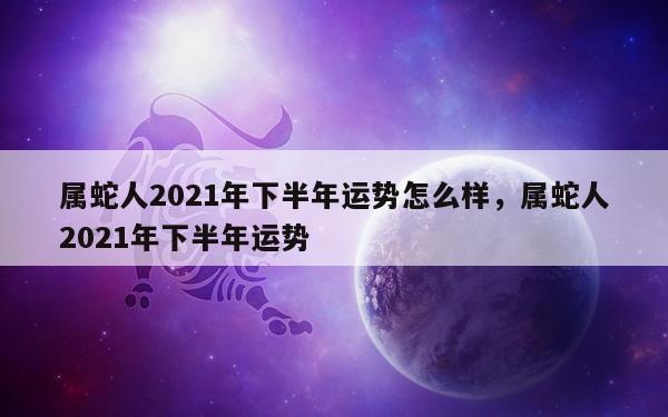 属蛇人2021年下半年运势怎么样，属蛇人2021年下半年运势