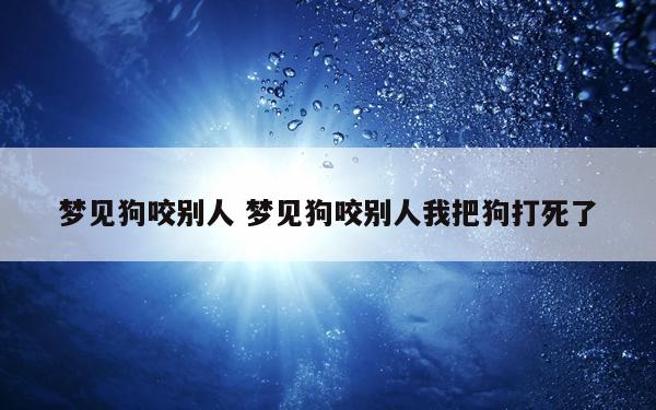 梦见狗咬别人 梦见狗咬别人我把狗打死了