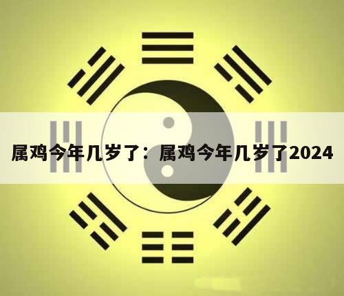 属鸡今年几岁了：属鸡今年几岁了2024