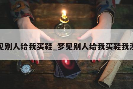 梦见别人给我买鞋_梦见别人给我买鞋我没要