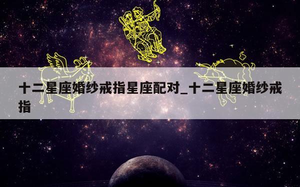 十二星座婚纱戒指星座配对_十二星座婚纱戒指