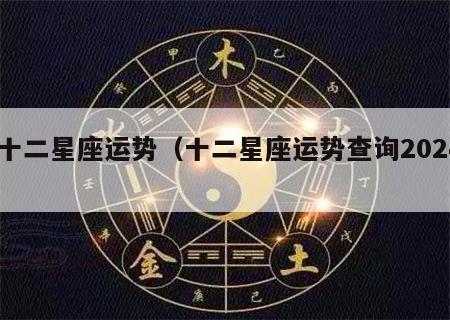  十二星座运势（十二星座运势查询2024）