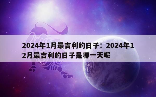 2024年1月最吉利的日子：2024年12月最吉利的日子是哪一天呢