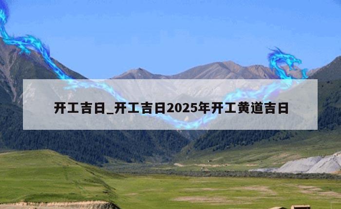 开工吉日_开工吉日2025年开工黄道吉日