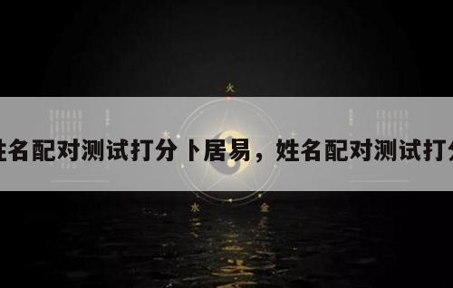 姓名配对测试打分卜居易，姓名配对测试打分