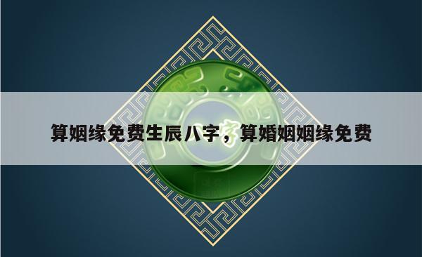 算姻缘免费生辰八字，算婚姻姻缘免费