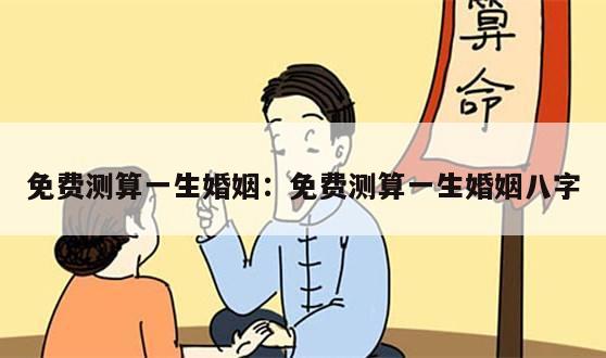 免费测算一生婚姻：免费测算一生婚姻八字