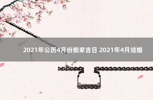 黄道吉日2021年4月份黄道吉日查询，黄道吉日2021年4月份黄道吉日查询开业