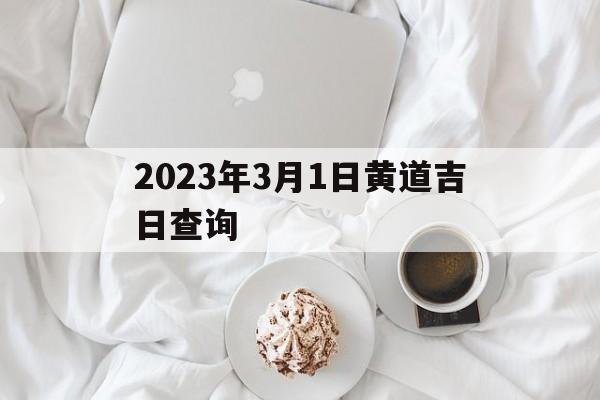 2023年3月1日黄道吉日查询：2023年3月1日黄道吉日查询农历