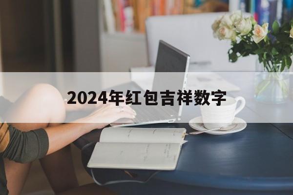 2024年红包吉祥数字，2024年红包吉祥数字1500