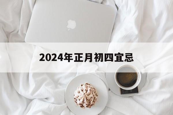 2024年正月初四宜忌 2024年正月初四宜忌杳询