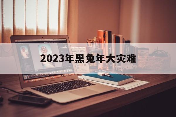 关于2023年黑兔年大灾难的信息