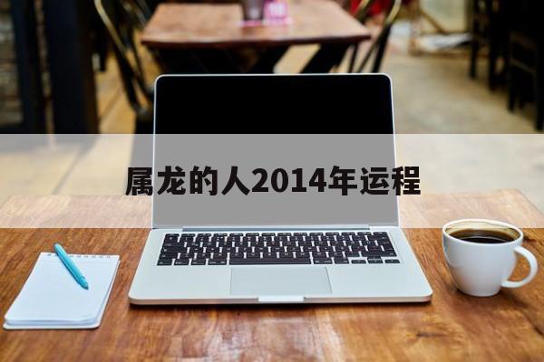 属龙的人2014年运程运势，属龙的人2014年运程