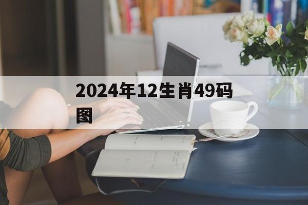  2024年12生肖49码图（2024年十二生肖49个号码表）