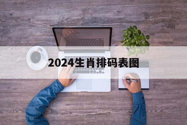 2024生肖排码表图：2024生肖排码表图大全