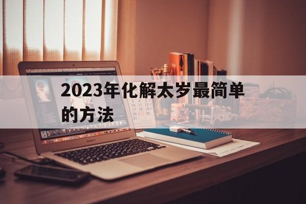 2023年化解太岁最简单的方法：2023年化解太岁最简单的方法是什么