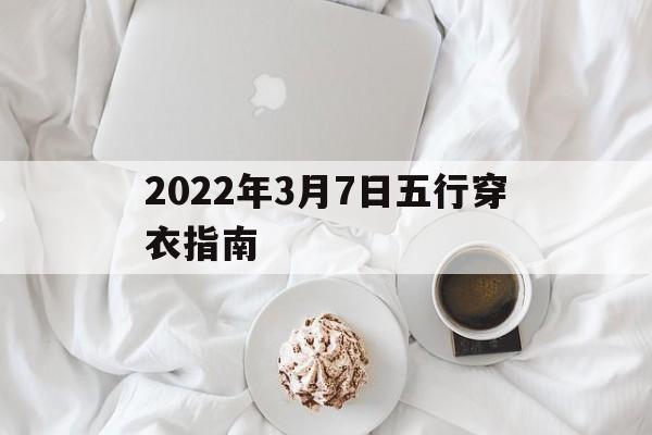 2021年3月7日穿衣颜色每日五行搭配，2022年3月7日五行穿衣指南