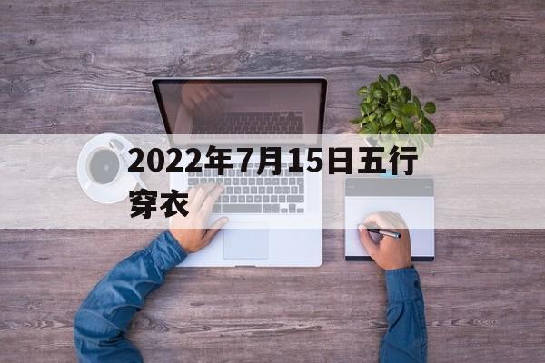 2021年7月15日穿衣旺运指南_2022年7月15日五行穿衣