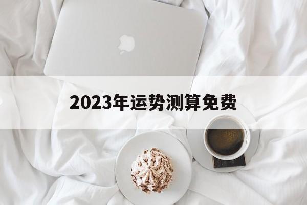 2023年运势测算免费属龙，2023年运势测算免费